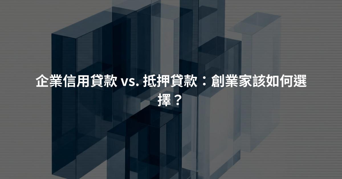 企業信用貸款 vs. 抵押貸款：創業家該如何選擇？