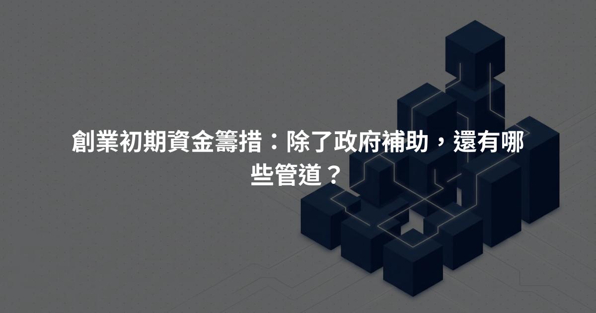 創業初期資金籌措：除了政府補助，還有哪些管道？