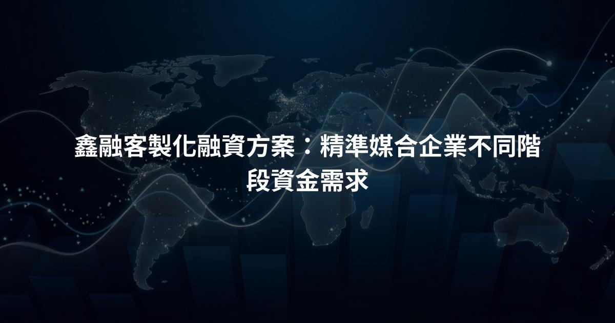 鑫融客製化融資方案：精準媒合企業不同階段資金需求