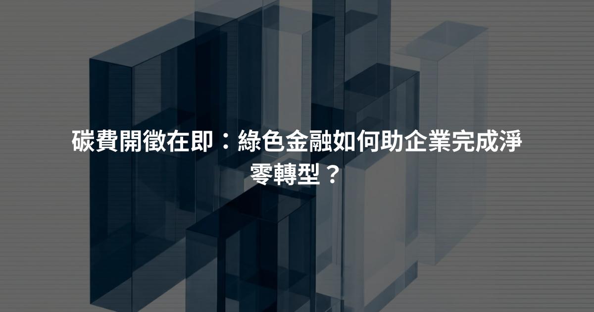 碳費開徵在即：綠色金融如何助企業完成淨零轉型？