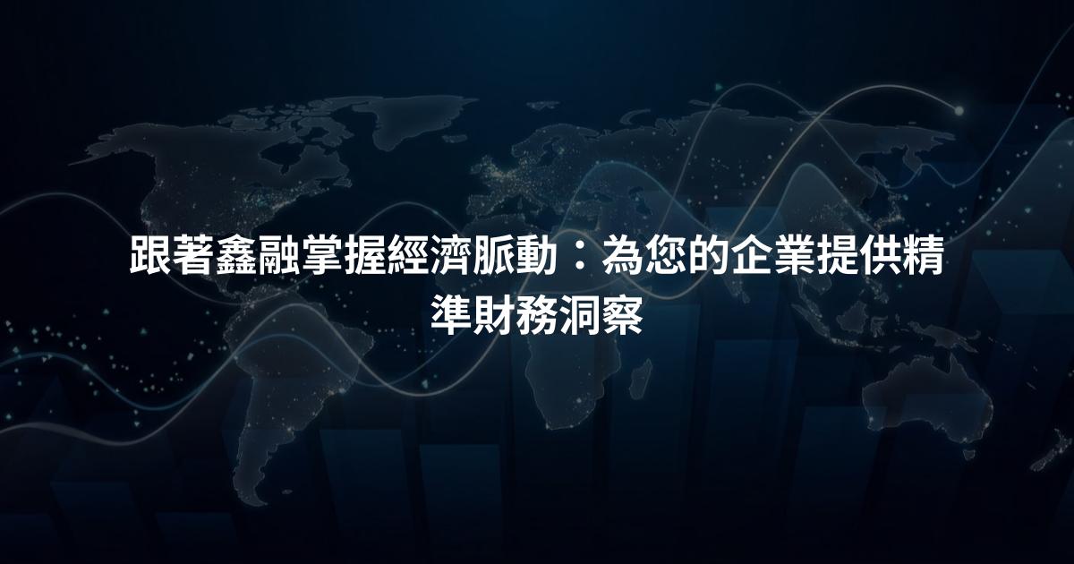 跟著鑫融掌握經濟脈動：為您的企業提供精準財務洞察