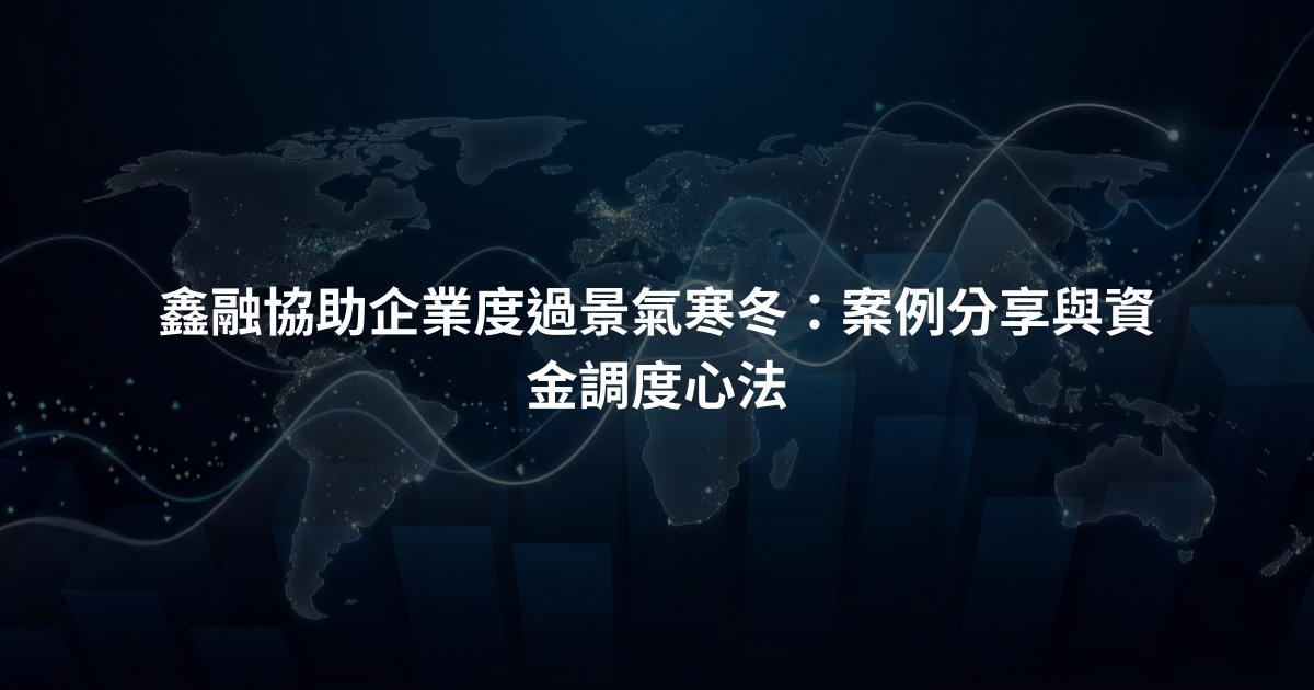 鑫融協助企業度過景氣寒冬：案例分享與資金調度心法