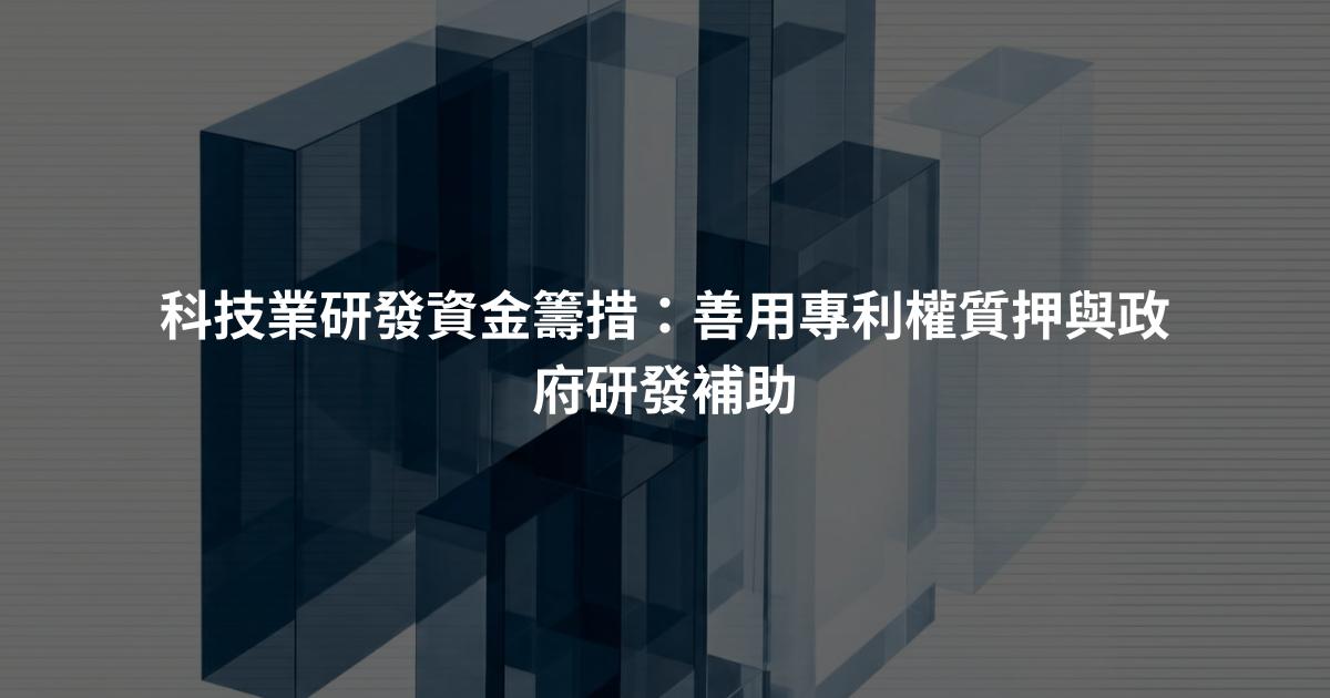 科技業研發資金籌措：善用專利權質押與政府研發補助