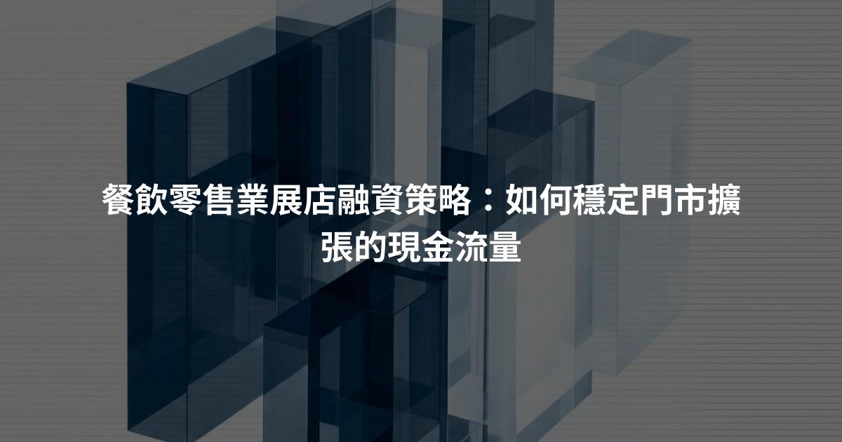 餐飲零售業展店融資策略：如何穩定門市擴張的現金流量