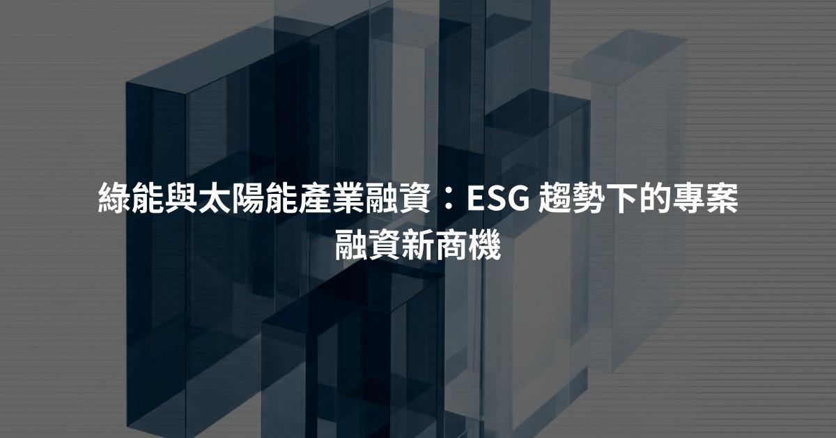綠能與太陽能產業融資：ESG 趨勢下的專案融資新商機