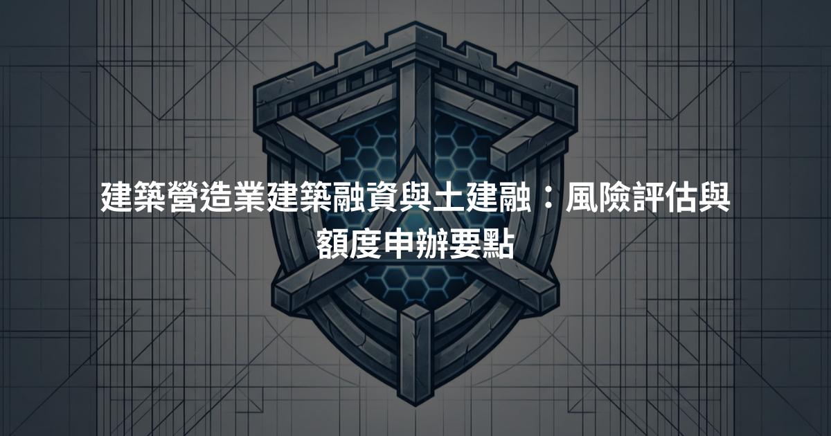 建築營造業建築融資與土建融：風險評估與額度申辦要點