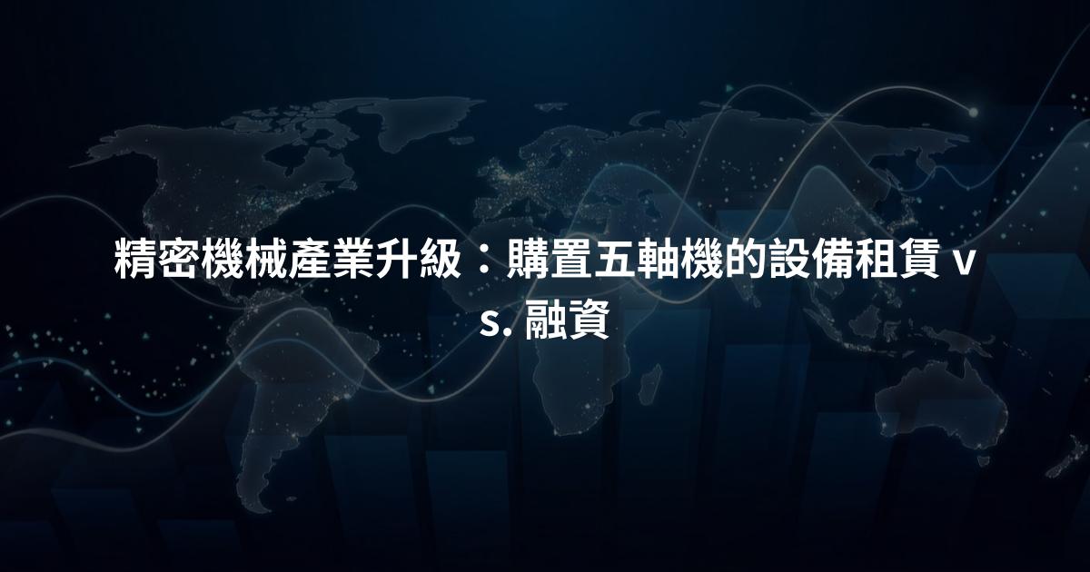 精密機械產業升級：購置五軸機的設備租賃 vs. 融資