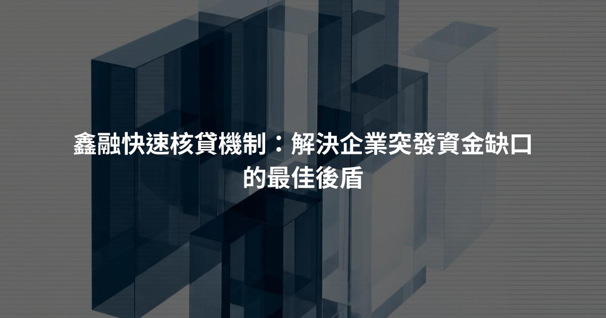 鑫融快速核貸機制：解決企業突發資金缺口的最佳後盾