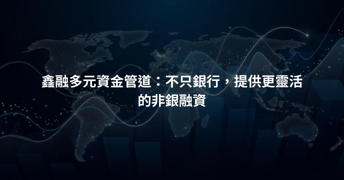 鑫融多元資金管道：不只銀行，提供更靈活的非銀融資