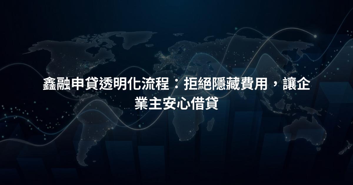 鑫融申貸透明化流程：拒絕隱藏費用，讓企業主安心借貸