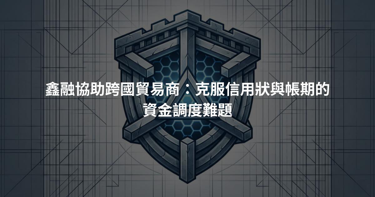 鑫融協助跨國貿易商：克服信用狀與帳期的資金調度難題