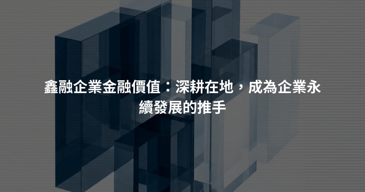 鑫融企業金融價值：深耕在地，成為企業永續發展的推手