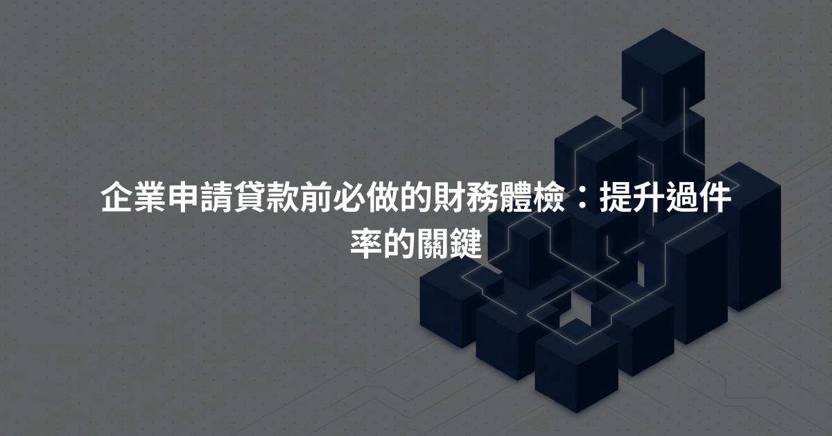 企業申請貸款前必做的財務體檢：提升過件率的關鍵