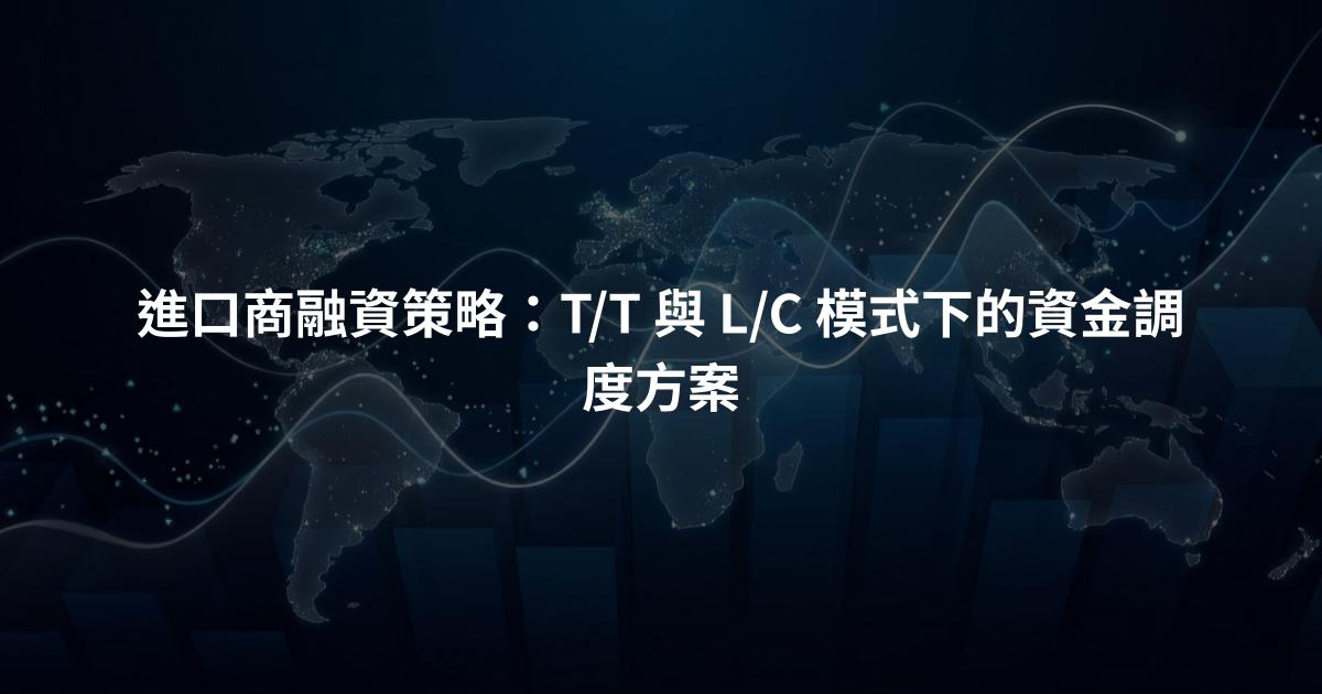 進口商融資策略：T/T 與 L/C 模式下的資金調度方案