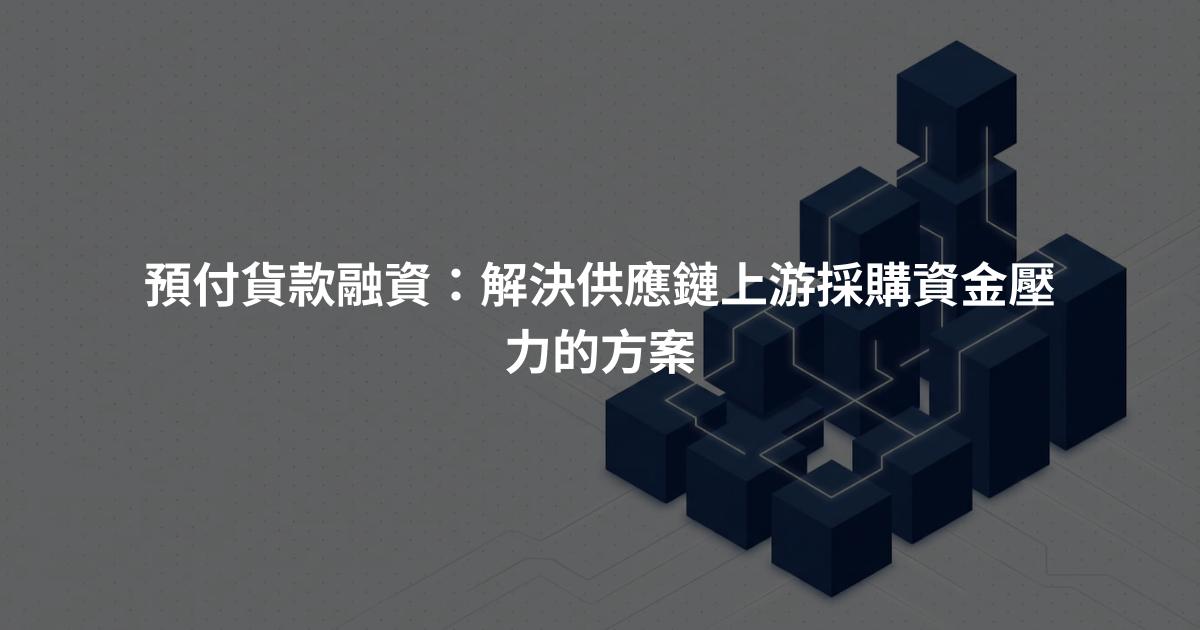 預付貨款融資：解決供應鏈上游採購資金壓力的方案