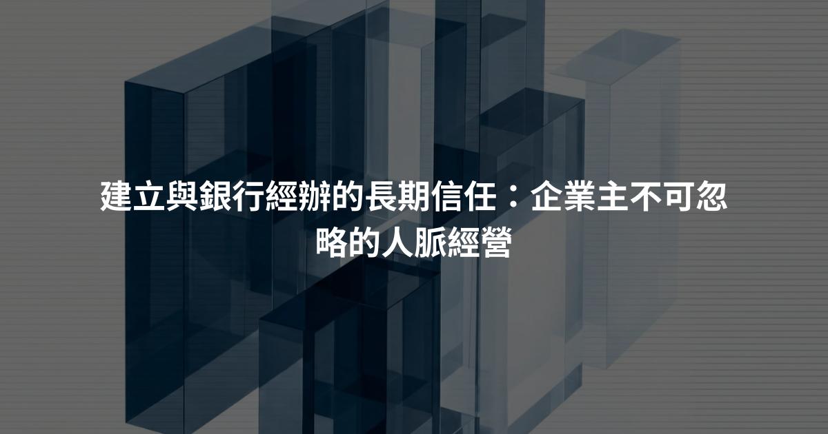 建立與銀行經辦的長期信任：企業主不可忽略的人脈經營