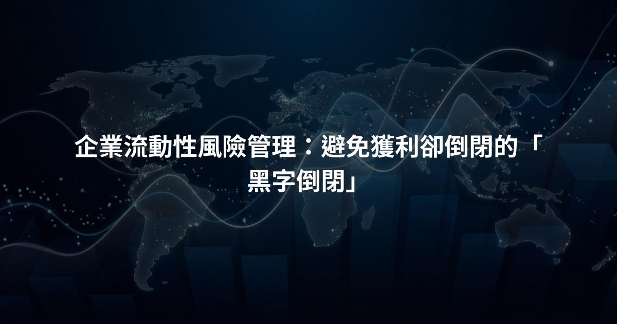 企業流動性風險管理:避免獲利卻倒閉的「黑字倒閉」