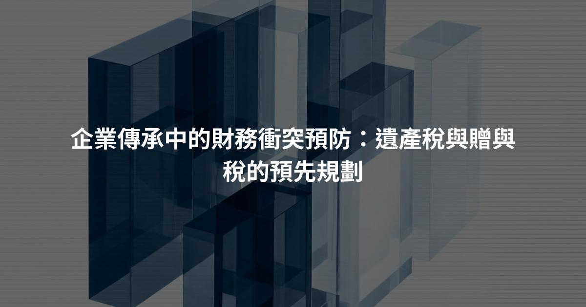 企業傳承中的財務衝突預防：遺產稅與贈與稅的預先規劃