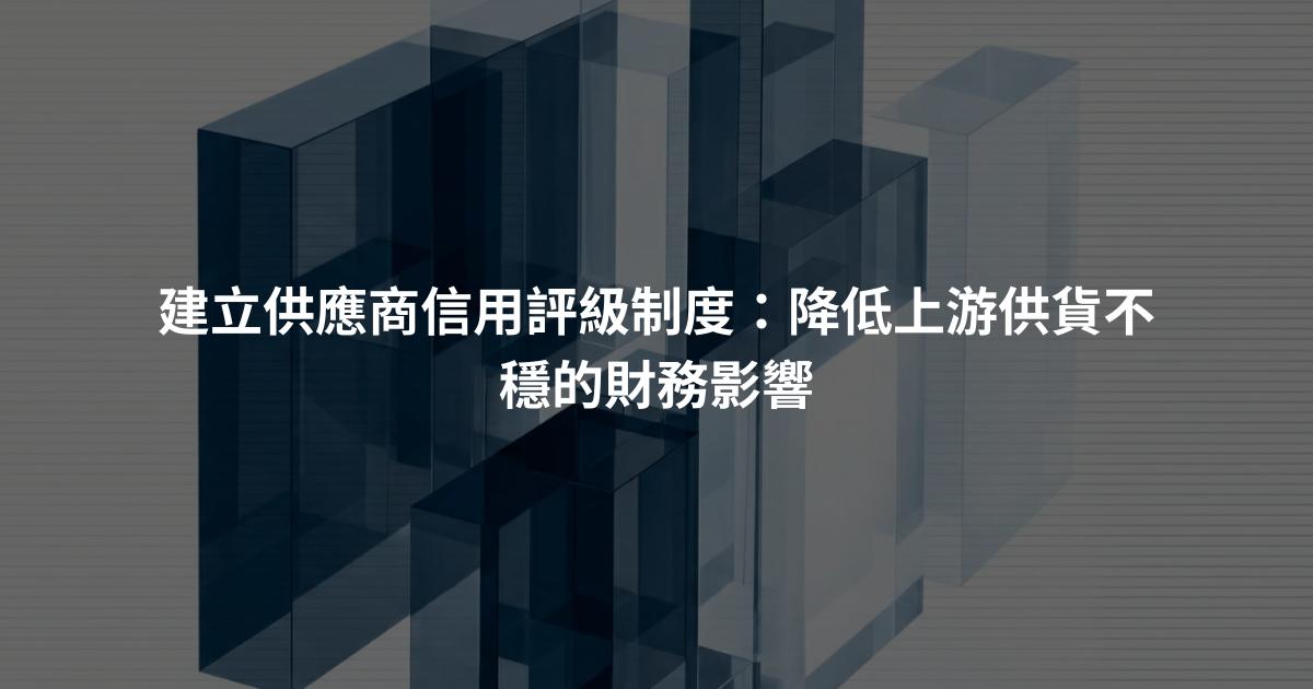 建立供應商信用評級制度：降低上游供貨不穩的財務影響