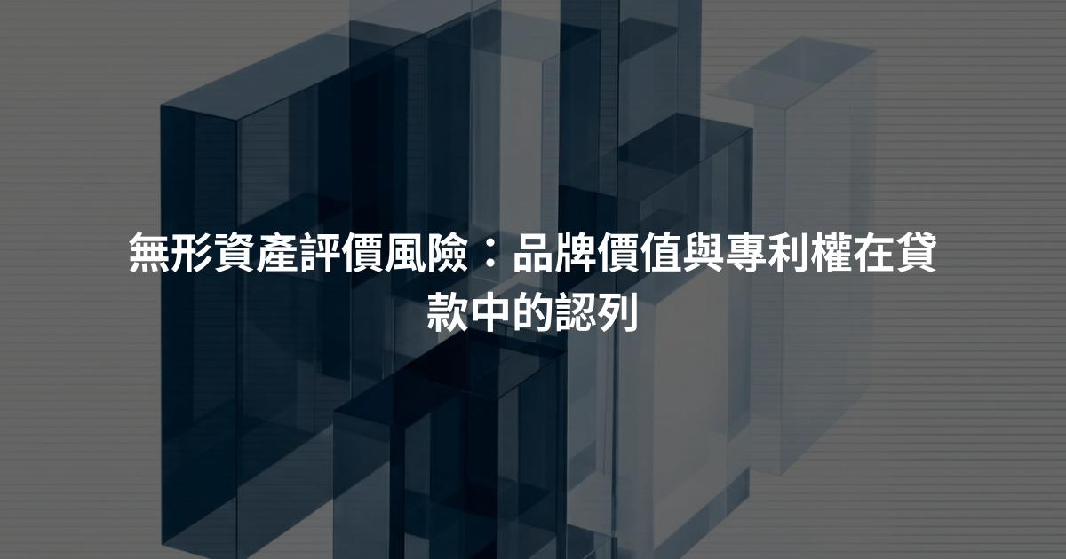 無形資產評價風險：品牌價值與專利權在貸款中的認列
