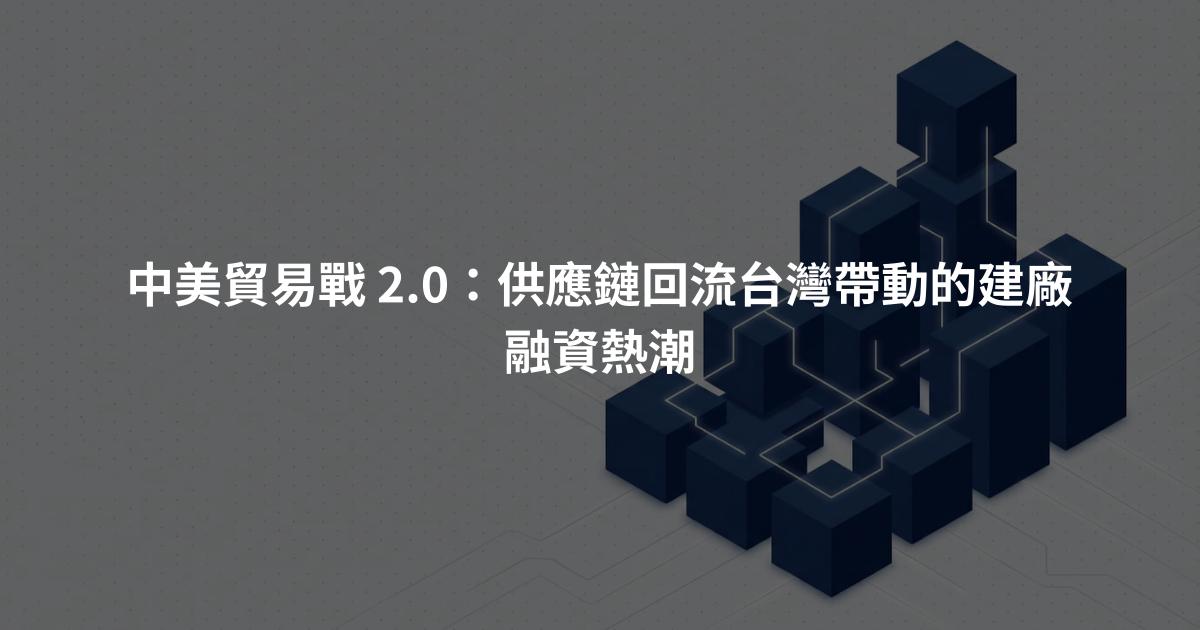 中美貿易戰 2.0：供應鏈回流台灣帶動的建廠融資熱潮