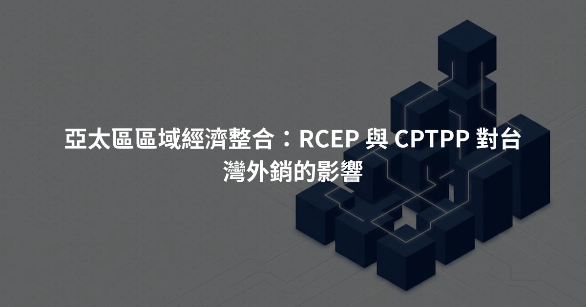 亞太區區域經濟整合：RCEP 與 CPTPP 對台灣外銷的影響