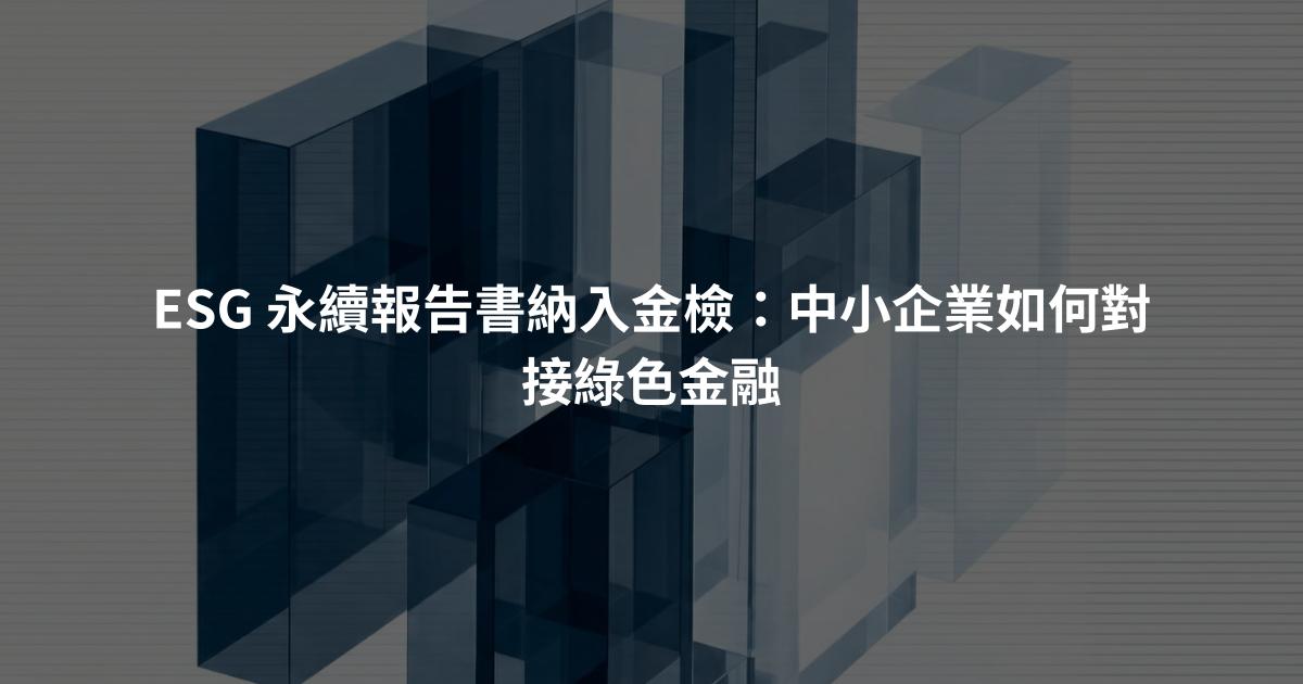 ESG 永續報告書納入金檢：中小企業如何對接綠色金融