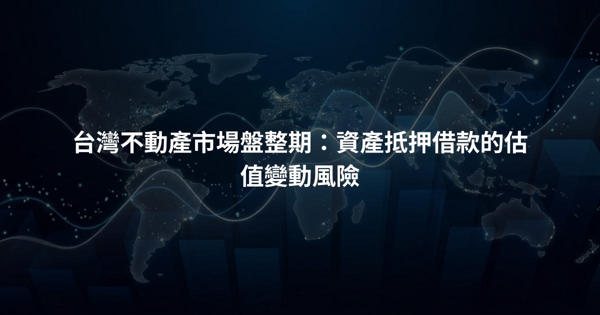 台灣不動產市場盤整期：資產抵押借款的估值變動風險