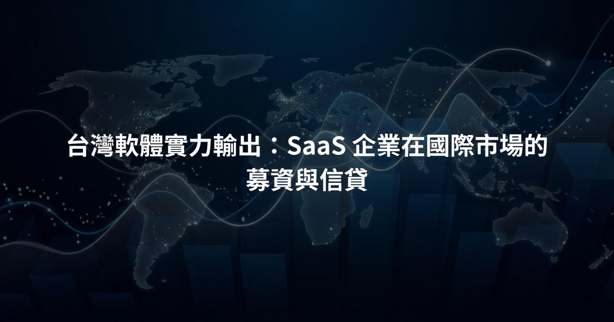 台灣軟體實力輸出：SaaS 企業在國際市場的募資與信貸