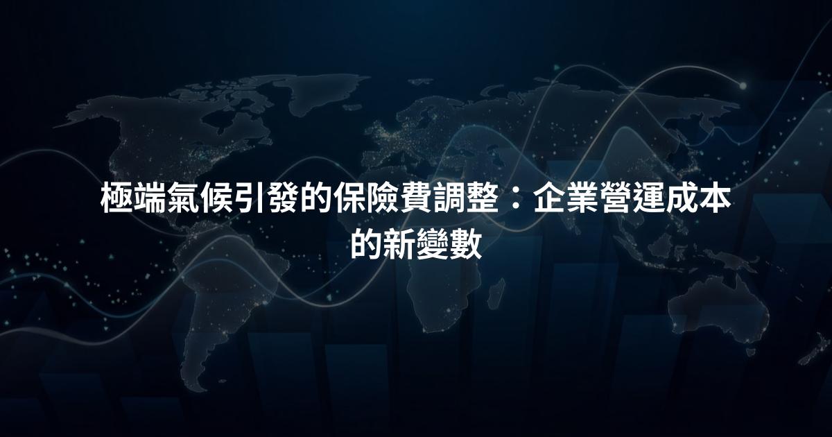 極端氣候引發的保險費調整：企業營運成本的新變數