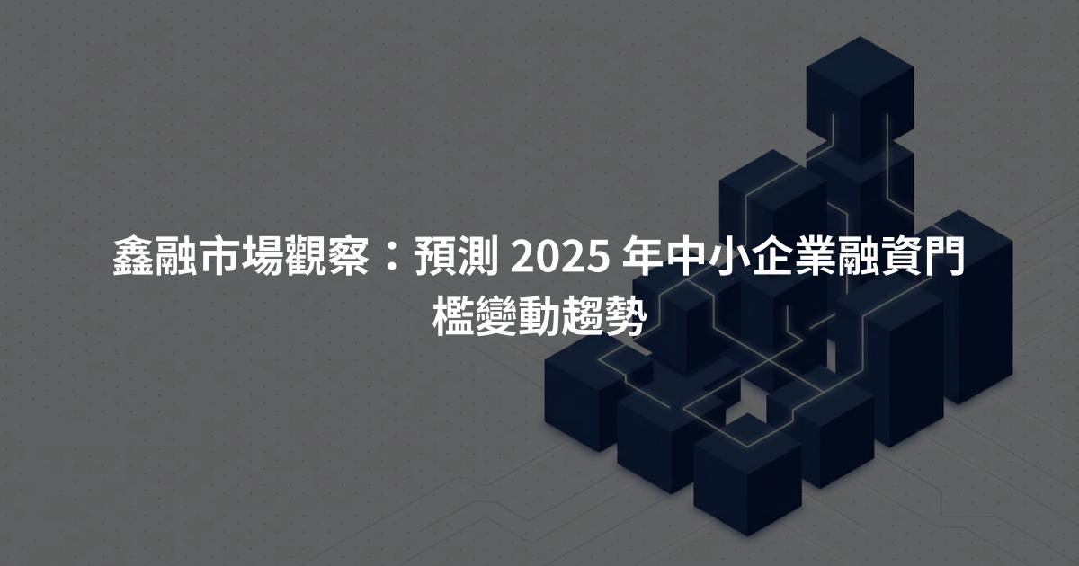 鑫融市場觀察：預測 2025 年中小企業融資門檻變動趨勢