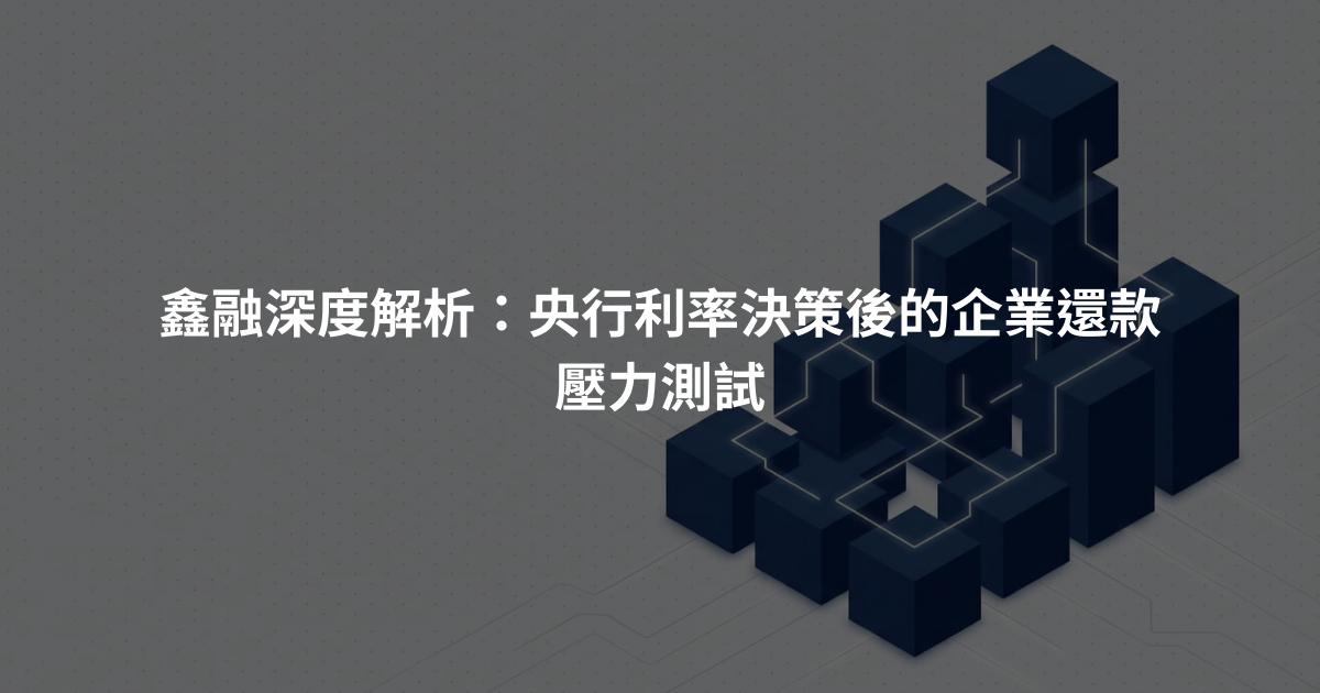鑫融深度解析：央行利率決策後的企業還款壓力測試