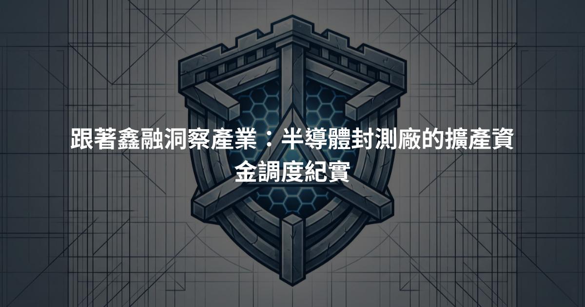 跟著鑫融洞察產業：半導體封測廠的擴產資金調度紀實