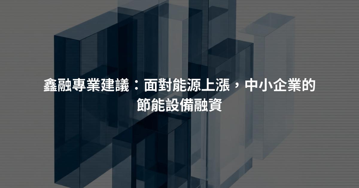 鑫融專業建議：面對能源上漲，中小企業的節能設備融資