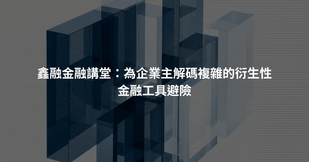 鑫融金融講堂：為企業主解碼複雜的衍生性金融工具避險