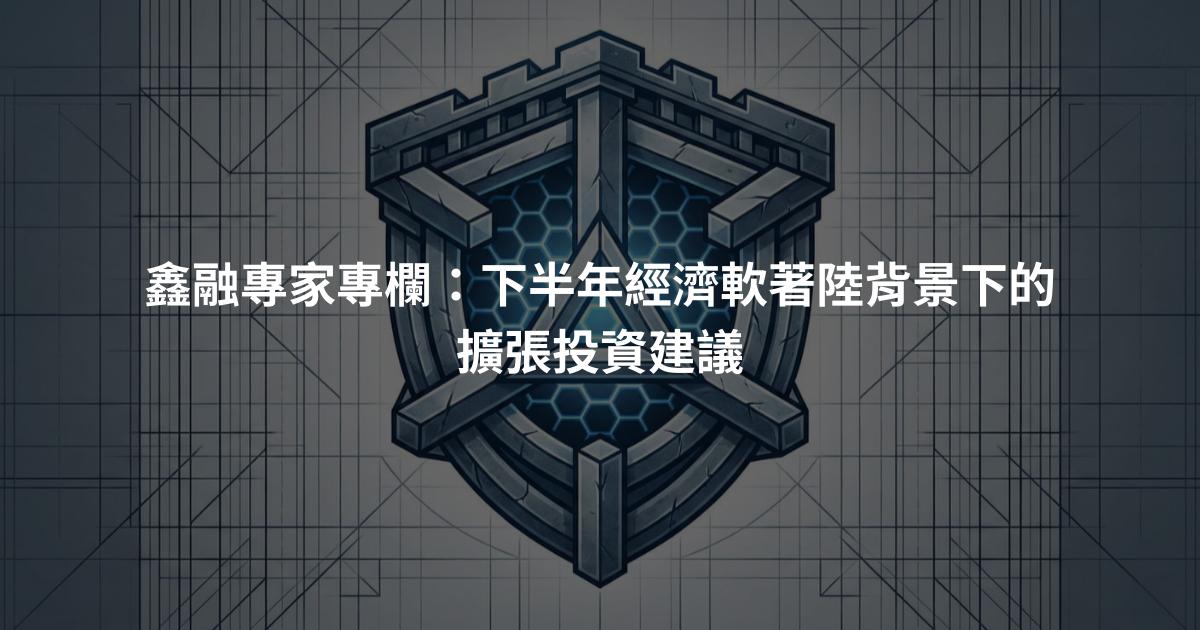 鑫融專家專欄：下半年經濟軟著陸背景下的擴張投資建議