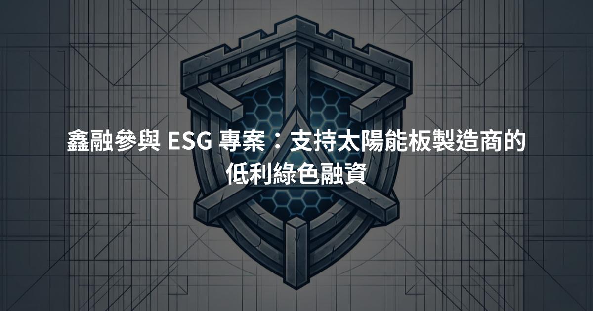 鑫融參與 ESG 專案：支持太陽能板製造商的低利綠色融資