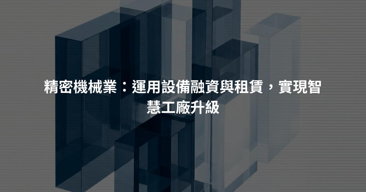 精密機械業:運用設備融資與租賃,實現智慧工廠升級