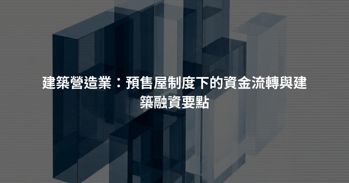 建築營造業:預售屋制度下的資金流轉與建築融資要點