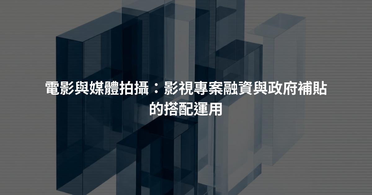 電影與媒體拍攝:影視專案融資與政府補貼的搭配運用