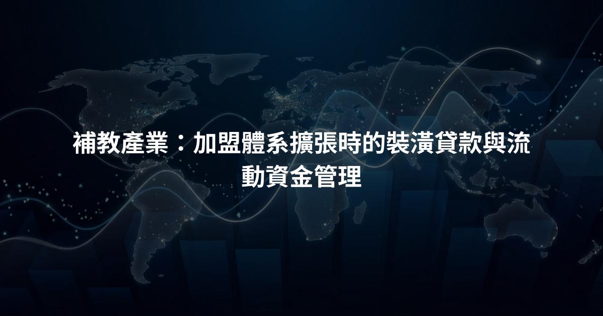 補教產業：加盟體系擴張時的裝潢貸款與流動資金管理