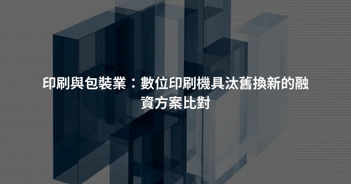 印刷與包裝業：數位印刷機具汰舊換新的融資方案比對