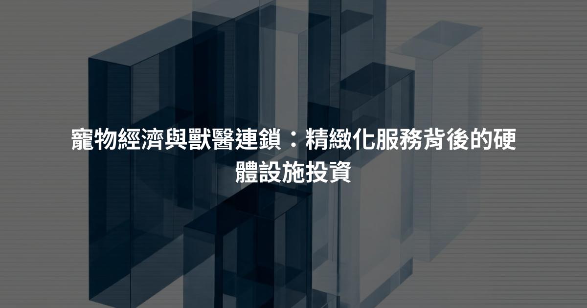 寵物經濟與獸醫連鎖：精緻化服務背後的硬體設施投資