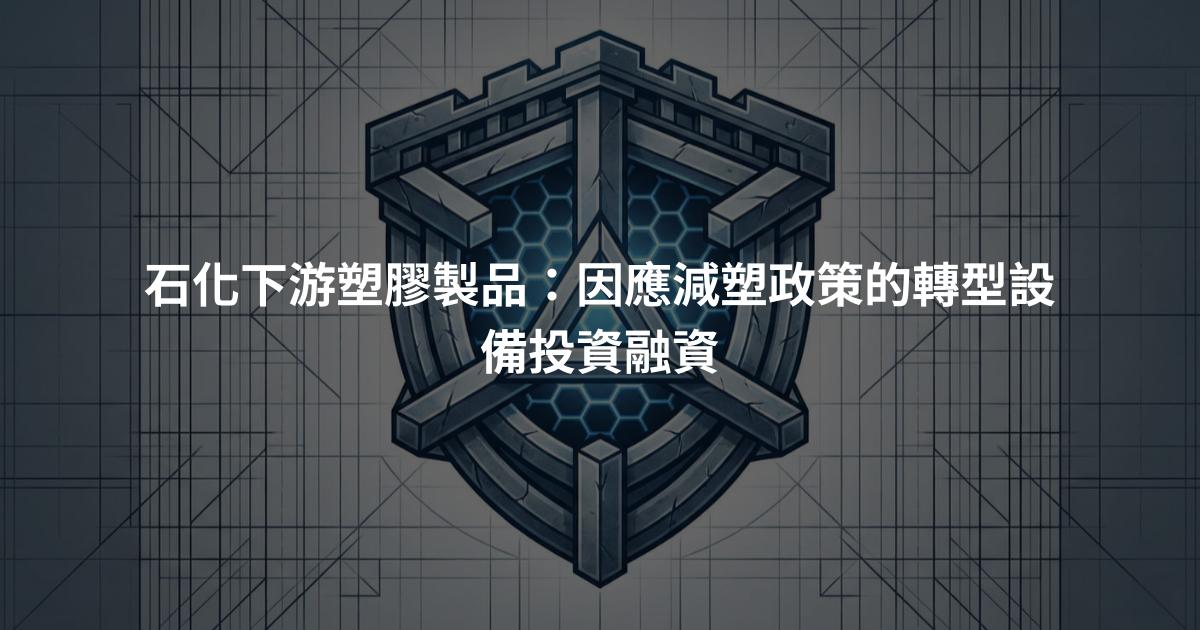 石化下游塑膠製品：因應減塑政策的轉型設備投資融資