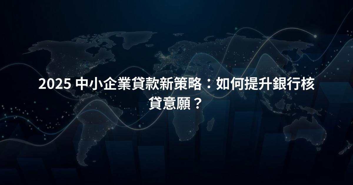 2025 中小企業貸款新策略：如何提升銀行核貸意願？