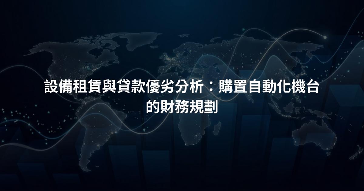 設備租賃與貸款優劣分析：購置自動化機台的財務規劃