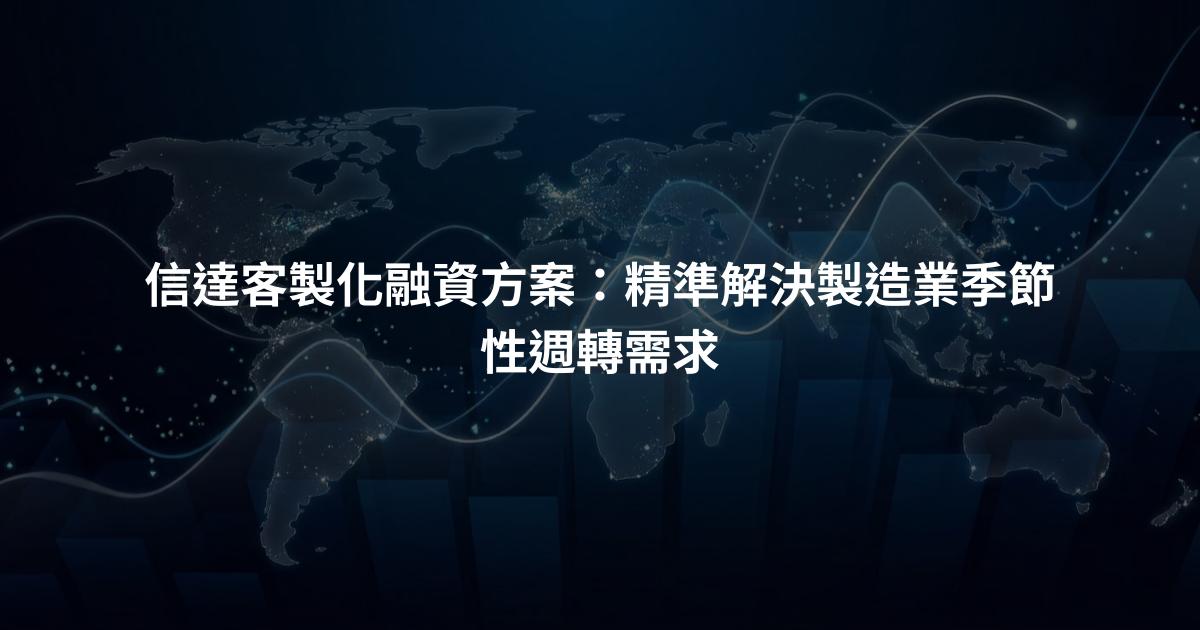 信達客製化融資方案：精準解決製造業季節性週轉需求