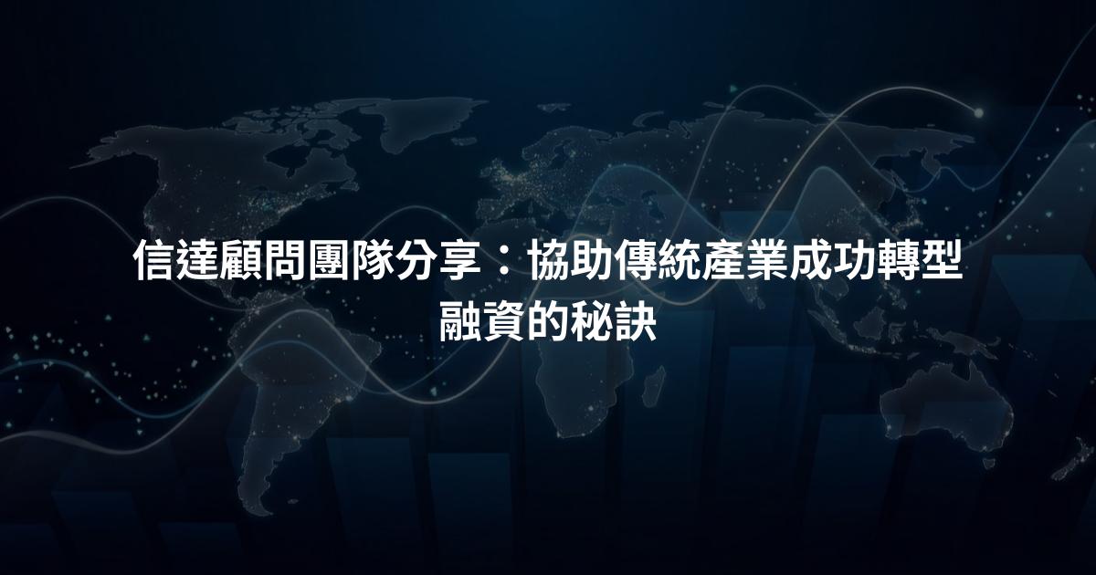 信達顧問團隊分享：協助傳統產業成功轉型融資的秘訣