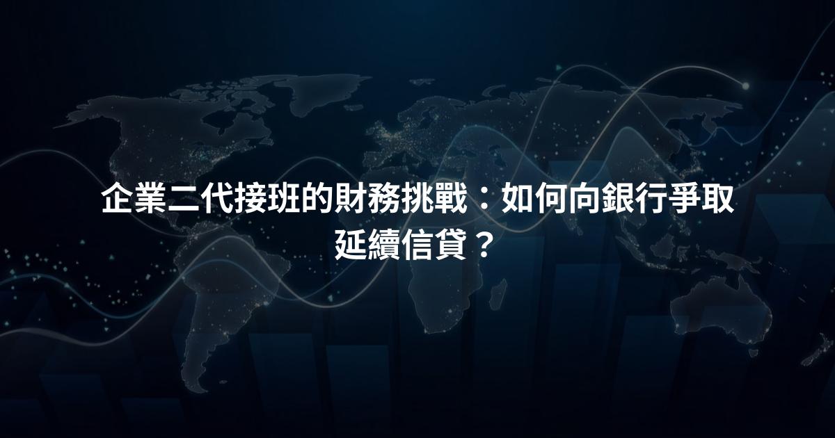 企業二代接班的財務挑戰：如何向銀行爭取延續信貸？