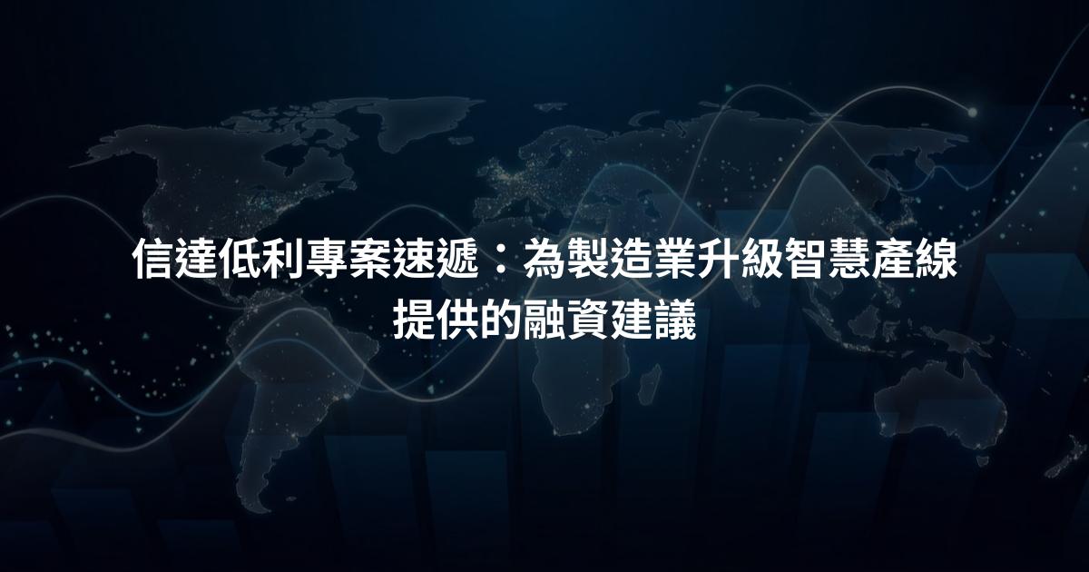 信達低利專案速遞：為製造業升級智慧產線提供的融資建議